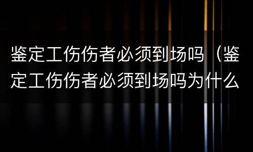鉴定工伤伤者必须到场吗（鉴定工伤伤者必须到场吗为什么）