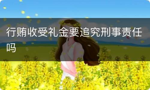 行贿收受礼金要追究刑事责任吗