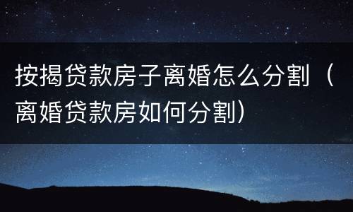 按揭贷款房子离婚怎么分割（离婚贷款房如何分割）