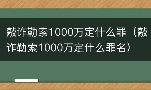 敲诈勒索1000万定什么罪（敲诈勒索1000万定什么罪名）
