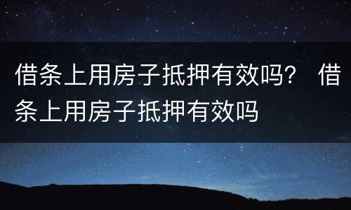 借条上用房子抵押有效吗？ 借条上用房子抵押有效吗