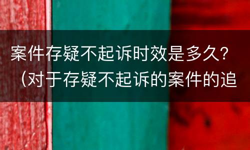 案件存疑不起诉时效是多久？（对于存疑不起诉的案件的追究期限）