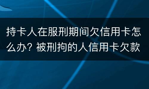 持卡人在服刑期间欠信用卡怎么办? 被刑拘的人信用卡欠款怎么办