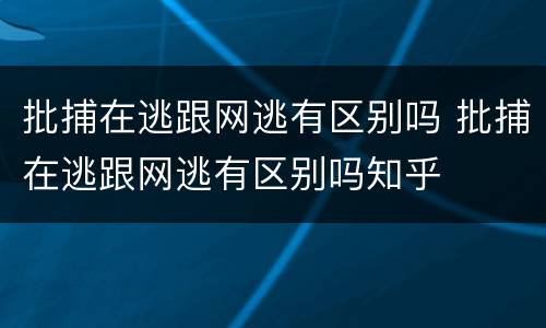 批捕在逃跟网逃有区别吗 批捕在逃跟网逃有区别吗知乎