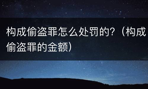 构成偷盗罪怎么处罚的?(构成偷盗罪的金额) 构成偷盗罪怎么处罚的?(构成偷盗罪的金额)