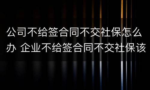 公司不给签合同不交社保怎么办 企业不给签合同不交社保该怎么办 公司不给签合同不交社保怎么办 企业不给签合同不交社保该怎么办