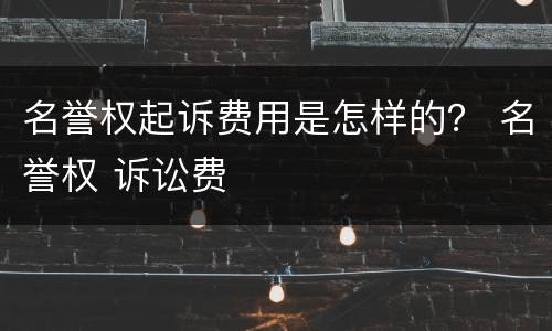 名誉权起诉费用是怎样的？ 名誉权 诉讼费