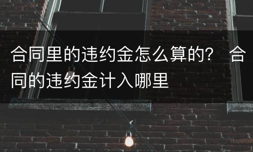 合同里的违约金怎么算的？ 合同的违约金计入哪里