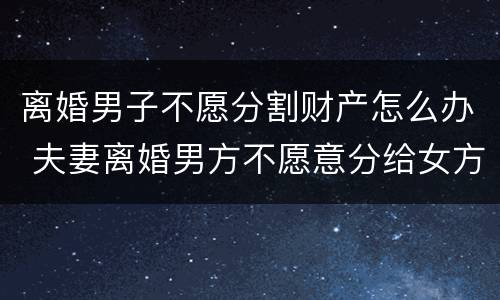 离婚男子不愿分割财产怎么办 夫妻离婚男方不愿意分给女方财产怎么办