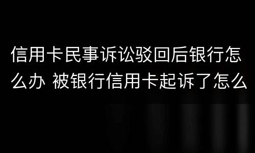 信用卡民事诉讼驳回后银行怎么办 被银行信用卡起诉了怎么办