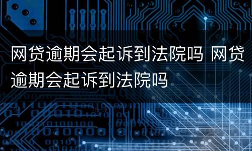 网贷逾期会起诉到法院吗 网贷逾期会起诉到法院吗