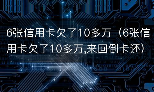 6张信用卡欠了10多万（6张信用卡欠了10多万,来回倒卡还）