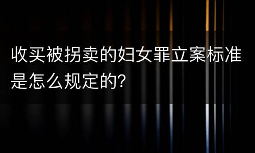 收买被拐卖的妇女罪立案标准是怎么规定的？