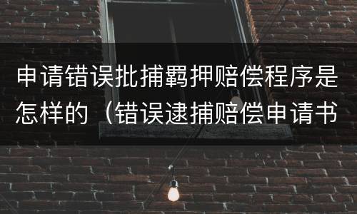 申请错误批捕羁押赔偿程序是怎样的（错误逮捕赔偿申请书）