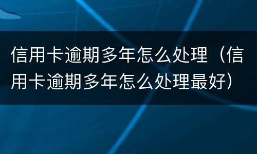 信用卡逾期多年怎么处理（信用卡逾期多年怎么处理最好）