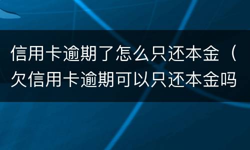 信用卡逾期了怎么只还本金（欠信用卡逾期可以只还本金吗）