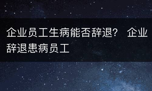 企业员工生病能否辞退？ 企业辞退患病员工