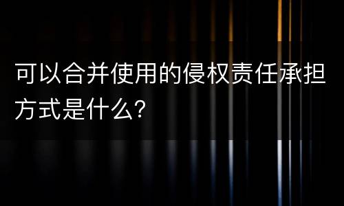 可以合并使用的侵权责任承担方式是什么？
