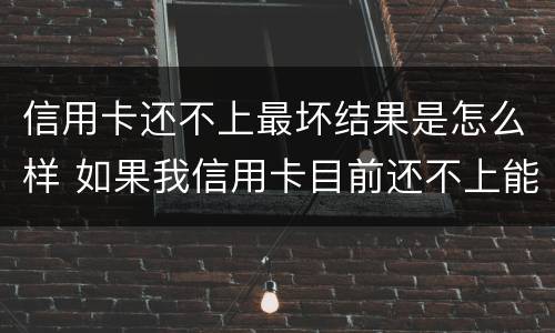 信用卡还不上最坏结果是怎么样 如果我信用卡目前还不上能怎么样