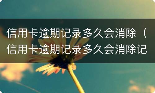 信用卡逾期记录多久会消除（信用卡逾期记录多久会消除记录）
