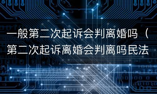 一般第二次起诉会判离婚吗（第二次起诉离婚会判离吗民法典）