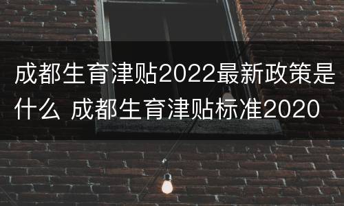成都生育津贴2022最新政策是什么 成都生育津贴标准2020