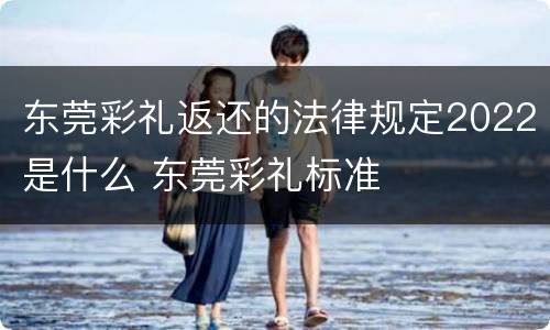 东莞彩礼返还的法律规定2022是什么 东莞彩礼标准