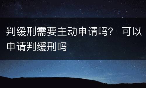 判缓刑需要主动申请吗？ 可以申请判缓刑吗