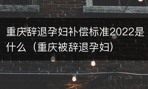 重庆辞退孕妇补偿标准2022是什么（重庆被辞退孕妇）