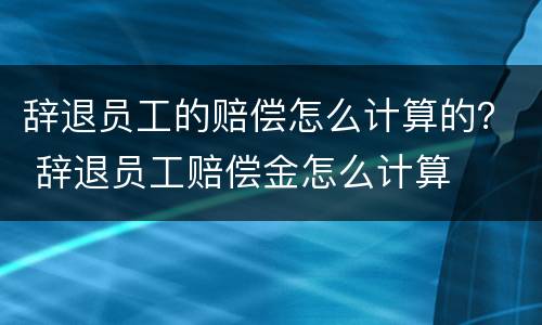 辞退员工的赔偿怎么计算的？ 辞退员工赔偿金怎么计算