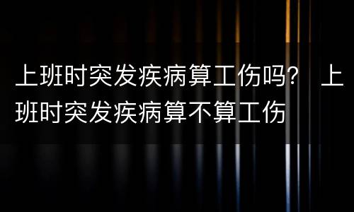 上班时突发疾病算工伤吗？ 上班时突发疾病算不算工伤