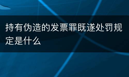 持有伪造的发票罪既遂处罚规定是什么