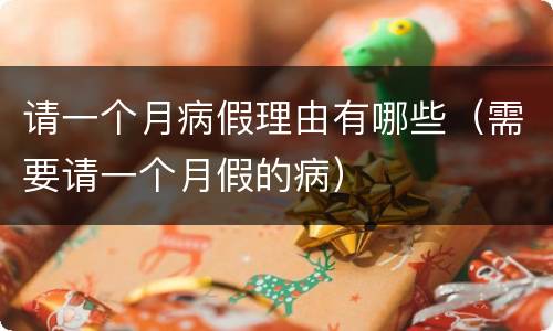 请一个月病假理由有哪些（需要请一个月假的病）