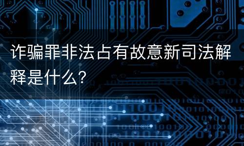 诈骗罪非法占有故意新司法解释是什么？