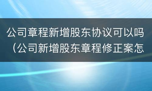 公司章程新增股东协议可以吗（公司新增股东章程修正案怎样写）