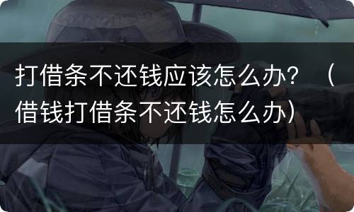 打借条不还钱应该怎么办？（借钱打借条不还钱怎么办）