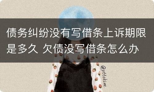 债务纠纷没有写借条上诉期限是多久 欠债没写借条怎么办