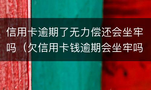 信用卡逾期了无力偿还会坐牢吗（欠信用卡钱逾期会坐牢吗）