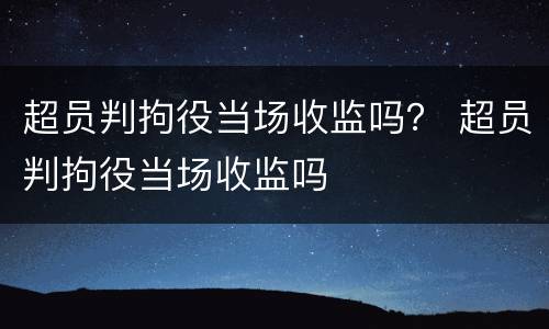 超员判拘役当场收监吗？ 超员判拘役当场收监吗