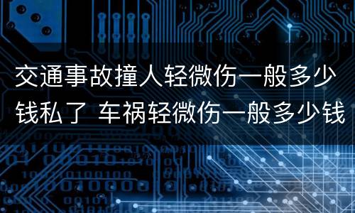 交通事故撞人轻微伤一般多少钱私了 车祸轻微伤一般多少钱私了 论坛
