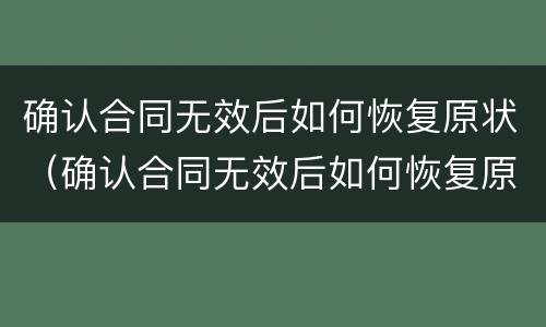 确认合同无效后如何恢复原状（确认合同无效后如何恢复原状态）
