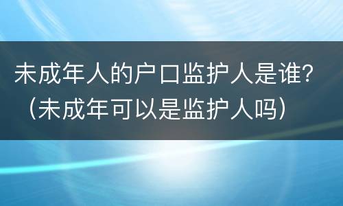未成年人的户口监护人是谁？（未成年可以是监护人吗）