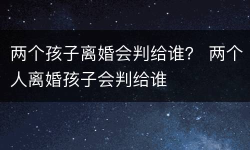 两个孩子离婚会判给谁？ 两个人离婚孩子会判给谁