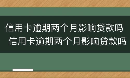 信用卡逾期两个月影响贷款吗 信用卡逾期两个月影响贷款吗怎么办