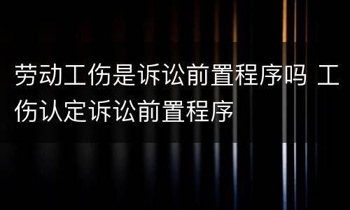 劳动工伤是诉讼前置程序吗 工伤认定诉讼前置程序
