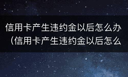 信用卡产生违约金以后怎么办（信用卡产生违约金以后怎么办理）