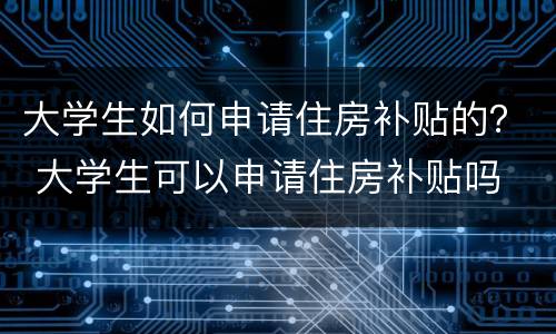 大学生如何申请住房补贴的？ 大学生可以申请住房补贴吗