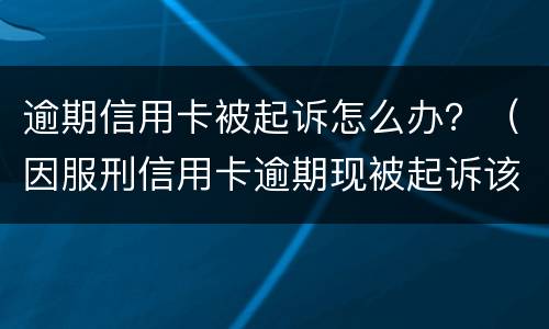 逾期信用卡被起诉怎么办？（因服刑信用卡逾期现被起诉该怎么做）