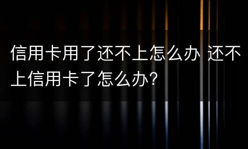 信用卡用了还不上怎么办 还不上信用卡了怎么办?