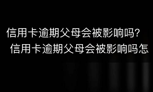 信用卡逾期父母会被影响吗？ 信用卡逾期父母会被影响吗怎么办
